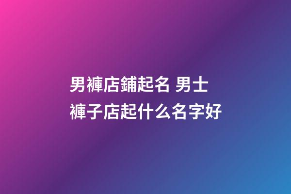 男褲店鋪起名 男士褲子店起什么名字好-第1張-店鋪起名-玄機(jī)派